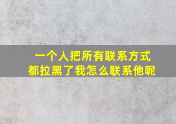 一个人把所有联系方式都拉黑了我怎么联系他呢