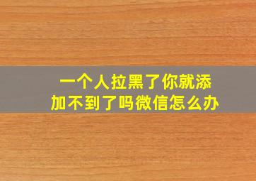 一个人拉黑了你就添加不到了吗微信怎么办