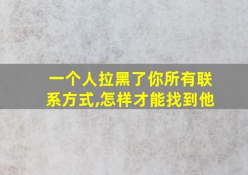 一个人拉黑了你所有联系方式,怎样才能找到他