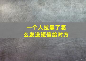 一个人拉黑了怎么发送短信给对方