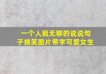 一个人挺无聊的说说句子搞笑图片带字可爱女生