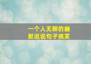 一个人无聊的幽默说说句子搞笑