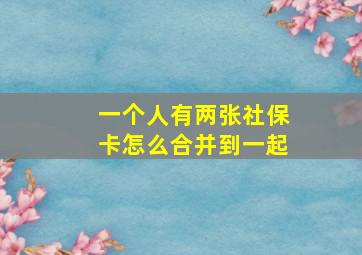 一个人有两张社保卡怎么合并到一起