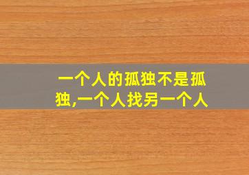 一个人的孤独不是孤独,一个人找另一个人