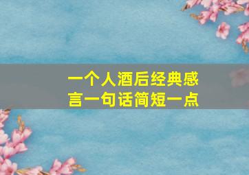 一个人酒后经典感言一句话简短一点