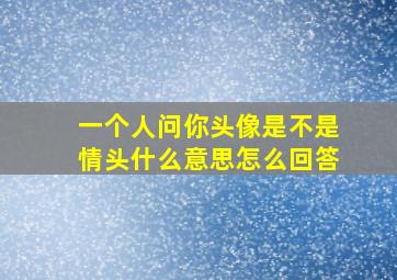 一个人问你头像是不是情头什么意思怎么回答