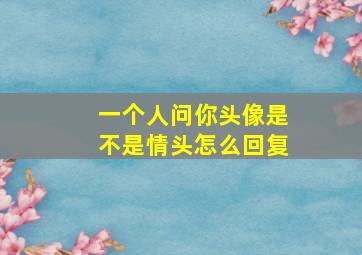 一个人问你头像是不是情头怎么回复