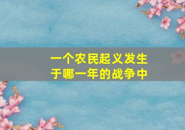 一个农民起义发生于哪一年的战争中