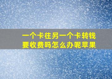 一个卡往另一个卡转钱要收费吗怎么办呢苹果