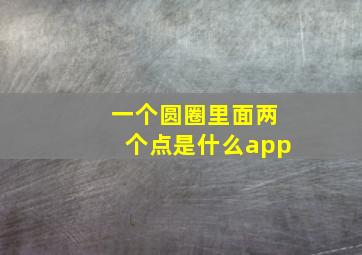 一个圆圈里面两个点是什么app