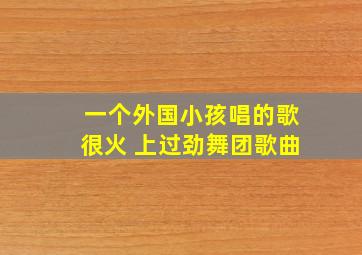 一个外国小孩唱的歌很火 上过劲舞团歌曲