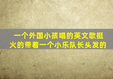 一个外国小孩唱的英文歌挺火的带着一个小乐队长头发的