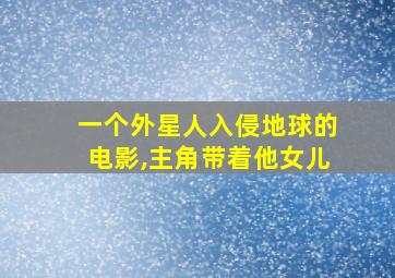 一个外星人入侵地球的电影,主角带着他女儿