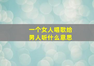 一个女人唱歌给男人听什么意思