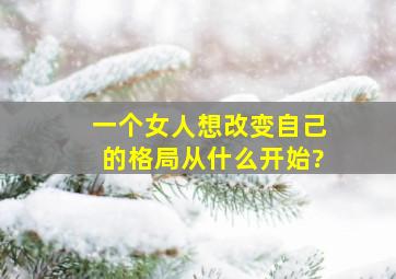 一个女人想改变自己的格局从什么开始?