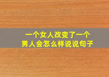 一个女人改变了一个男人会怎么样说说句子