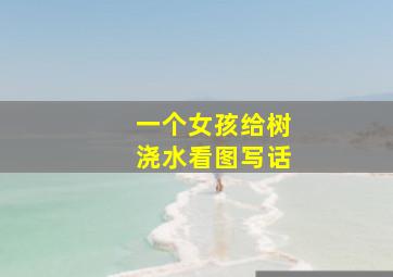 一个女孩给树浇水看图写话