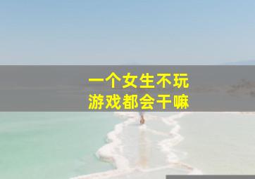 一个女生不玩游戏都会干嘛