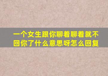 一个女生跟你聊着聊着就不回你了什么意思呀怎么回复