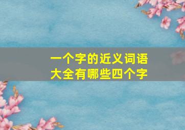 一个字的近义词语大全有哪些四个字