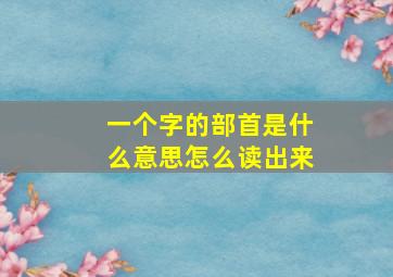 一个字的部首是什么意思怎么读出来