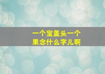 一个宝盖头一个果念什么字儿啊