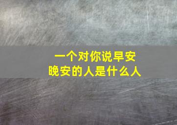 一个对你说早安晚安的人是什么人