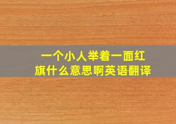 一个小人举着一面红旗什么意思啊英语翻译