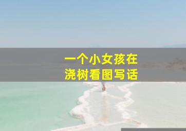 一个小女孩在浇树看图写话