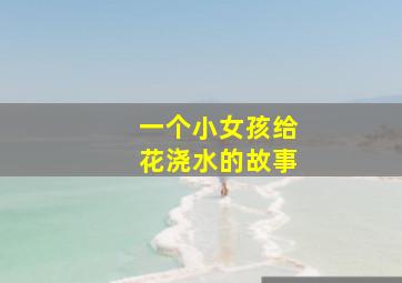 一个小女孩给花浇水的故事