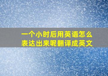 一个小时后用英语怎么表达出来呢翻译成英文