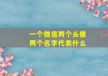 一个微信两个头像两个名字代表什么