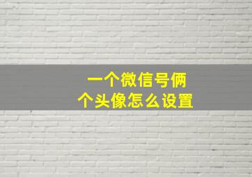 一个微信号俩个头像怎么设置