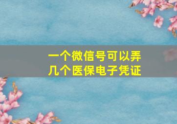 一个微信号可以弄几个医保电子凭证