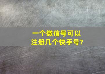 一个微信号可以注册几个快手号?