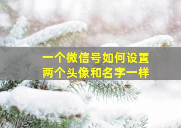 一个微信号如何设置两个头像和名字一样