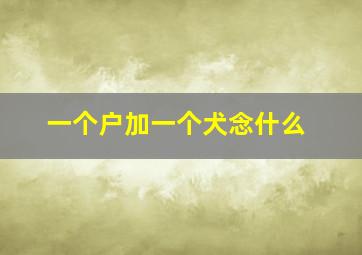 一个户加一个犬念什么