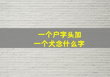 一个户字头加一个犬念什么字