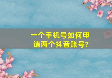 一个手机号如何申请两个抖音账号?