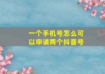 一个手机号怎么可以申请两个抖音号