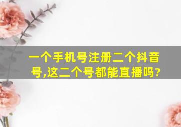 一个手机号注册二个抖音号,这二个号都能直播吗?