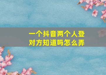 一个抖音两个人登对方知道吗怎么弄