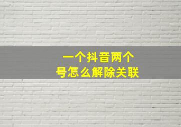 一个抖音两个号怎么解除关联