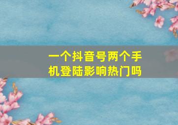 一个抖音号两个手机登陆影响热门吗