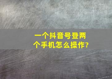 一个抖音号登两个手机怎么操作?