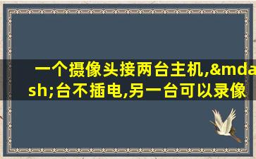 一个摄像头接两台主机,—台不插电,另一台可以录像吗