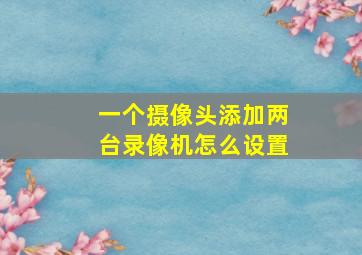 一个摄像头添加两台录像机怎么设置