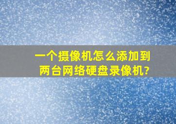 一个摄像机怎么添加到两台网络硬盘录像机?