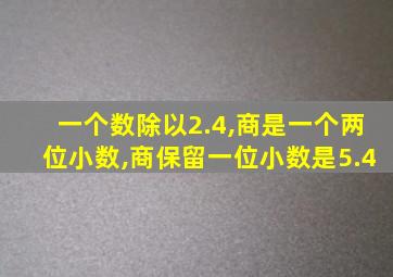 一个数除以2.4,商是一个两位小数,商保留一位小数是5.4