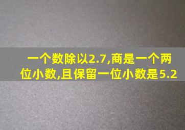 一个数除以2.7,商是一个两位小数,且保留一位小数是5.2